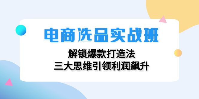 电商选品实战班：解锁爆款打造法，三大思维引领利润飙升-菜菜网创