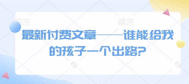 最新付费文章——谁能给我的孩子一个出路?-菜菜网创