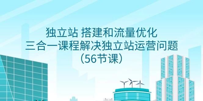 独立站 搭建和流量优化，三合一课程解决独立站运营问题(56节课)-菜菜网创