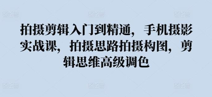 拍摄剪辑入门到精通，​手机摄影实战课，拍摄思路拍摄构图，剪辑思维高级调色-菜菜网创