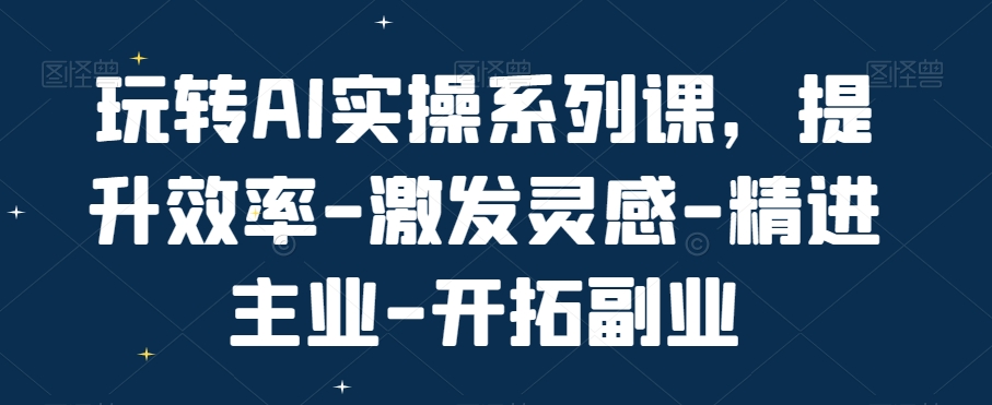 玩转AI实操系列课，提升效率-激发灵感-精进主业-开拓副业-菜菜网创