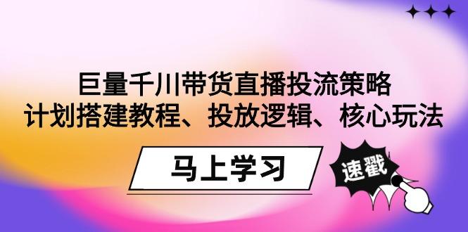 巨量千川带货直播投流策略：计划搭建教程、投放逻辑、核心玩法！-菜菜网创