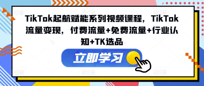 TikTok起航赋能系列视频课程，TikTok流量变现，付费流量+免费流量+行业认知+TK选品-菜菜网创