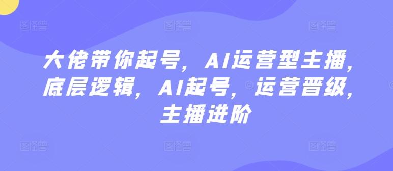 大佬带你起号，AI运营型主播，底层逻辑，AI起号，运营晋级，主播进阶-菜菜网创