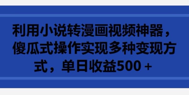 利用小说转漫画视频神器，傻瓜式操作实现多种变现方式，单日收益500+【揭秘】-菜菜网创
