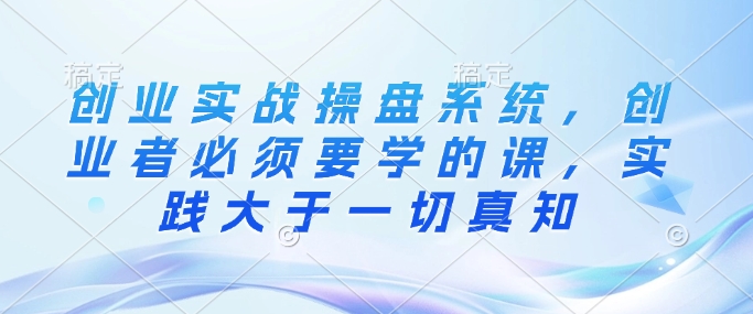 创业实战操盘系统，创业者必须要学的课，实践大于一切真知-菜菜网创