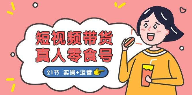 短视频带货&真人零食号：更全面的零食带货教程：21节 实操+运营-菜菜网创