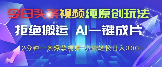 今日头条视频纯原创玩法，拒绝搬运，AI一键成片， 2分钟一条爆款视频，小白也能轻松日入3张+【揭秘】-菜菜网创