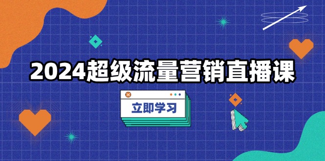 2024超级流量营销直播课，低成本打法，提升流量转化率，案例拆解爆款-菜菜网创