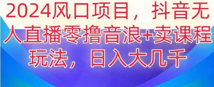 2024风口项目，抖音无人主播撸音浪+卖课程玩法，日入大几千【揭秘】-菜菜网创