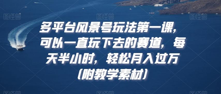 多平台风景号玩法第一课，可以一直玩下去的赛道，每天半小时，轻松月入过万（附教学素材）【揭秘】-菜菜网创