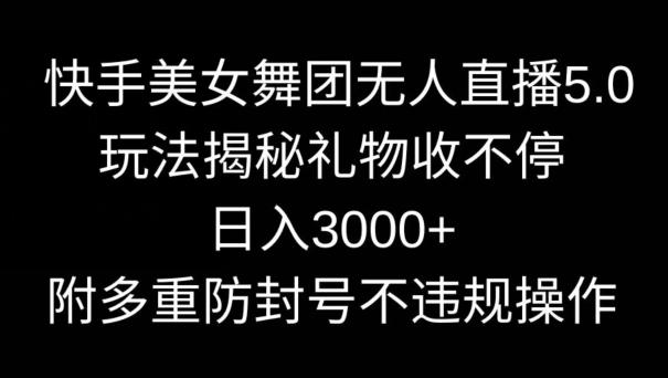 快手美女舞团无人直播5.0玩法，礼物收不停，日入3000+，内附多重防封号不违规操作【揭秘】-菜菜网创