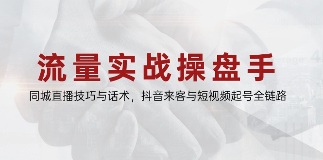 流量实战操盘手，同城直播技巧与话术，抖音来客与短视频起号全链路-菜菜网创