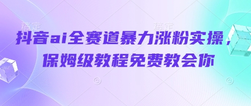 抖音ai全赛道暴力涨粉实操，保姆级教程免费教会你-菜菜网创