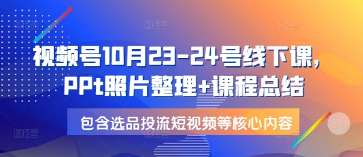 视频号10月23-24号线下课，PPt照片整理+课程总结，包含选品投流短视频等核心内容-菜菜网创