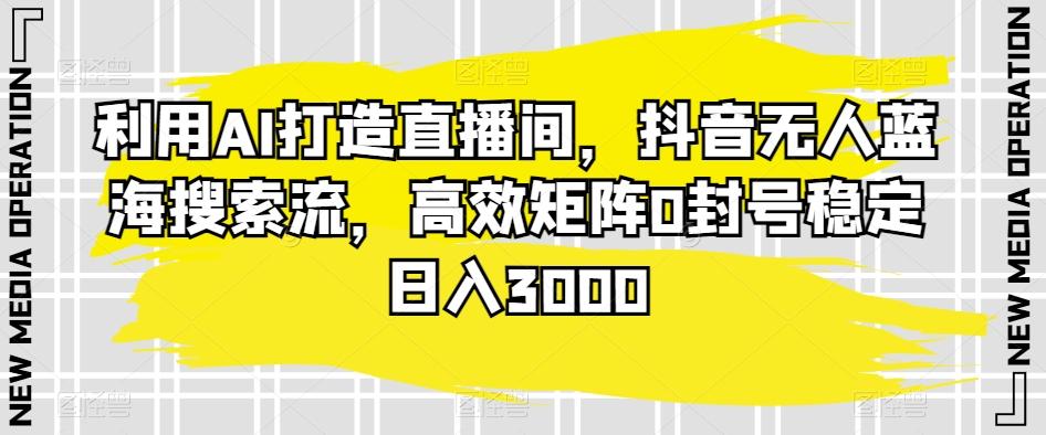 利用AI打造直播间，抖音无人蓝海搜索流，高效矩阵0封号稳定日入3000-菜菜网创