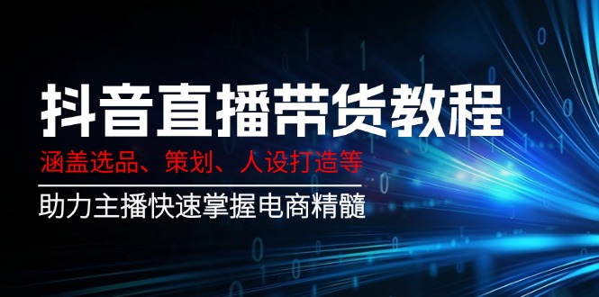 抖音直播带货教程：涵盖选品、策划、人设打造等,助力主播快速掌握电商精髓-菜菜网创