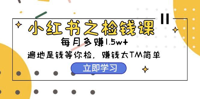 (9890期)小红书之检钱课：从0开始实测每月多赚1.5w起步，赚钱真的太简单了(98节)-菜菜网创