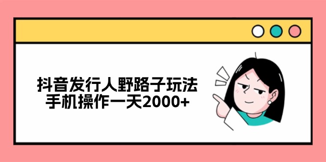 抖音发行人野路子玩法，手机操作一天2000+-菜菜网创