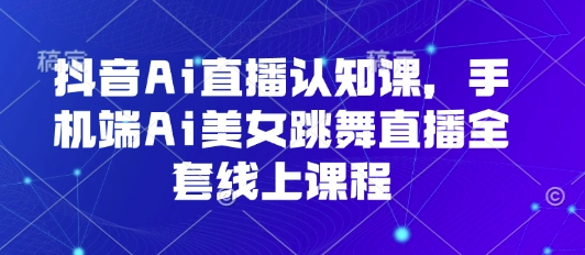 抖音Ai直播认知课，手机端Ai美女跳舞直播全套线上课程-菜菜网创