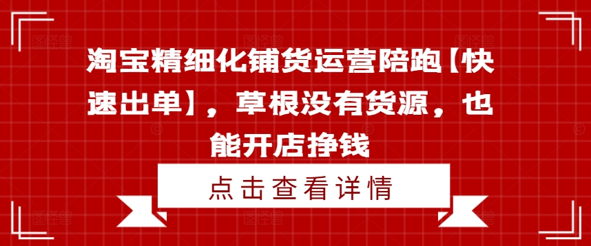 淘宝精细化铺货运营陪跑【快速出单】，草根没有货源，也能开店挣钱-菜菜网创
