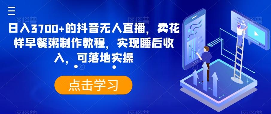 日入3700+的抖音无人直播，卖花样早餐粥制作教程，实现睡后收入，可落地实操【揭秘】-菜菜网创