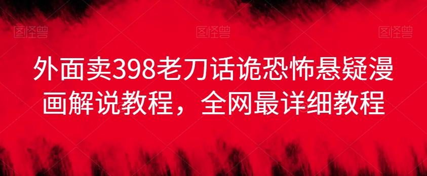 外面卖398老刀话诡恐怖悬疑漫画解说项目，全网最详细教程-菜菜网创