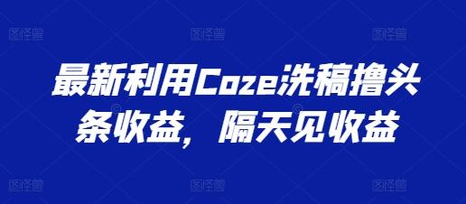 最新利用Coze洗稿撸头条收益，隔天见收益【揭秘】-菜菜网创