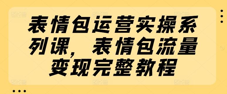 表情包运营实操系列课，表情包流量变现完整教程-菜菜网创