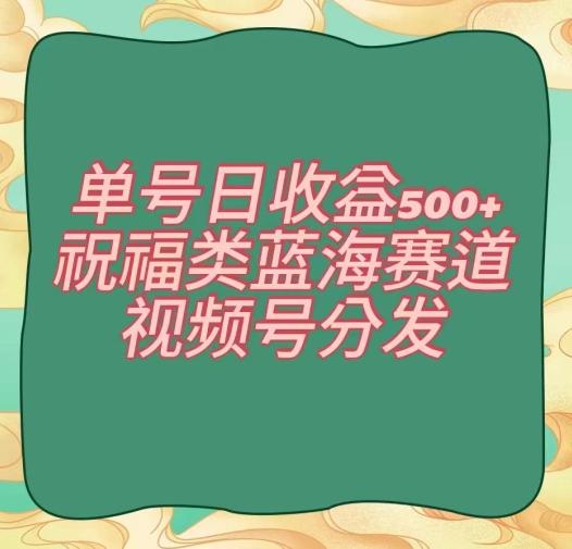 单号日收益500+、祝福类蓝海赛道、视频号分发【揭秘】-菜菜网创
