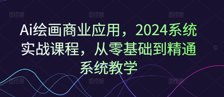 Ai绘画商业应用，2024系统实战课程，从零基础到精通系统教学-菜菜网创