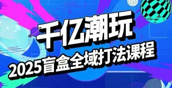 2025盲盒全域全套打法课，盲盒起号、选品、话术、私域等-菜菜网创