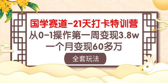 国学 赛道-21天打卡特训营：从0-1操作第一周变现3.8w，一个月变现60多万-菜菜网创