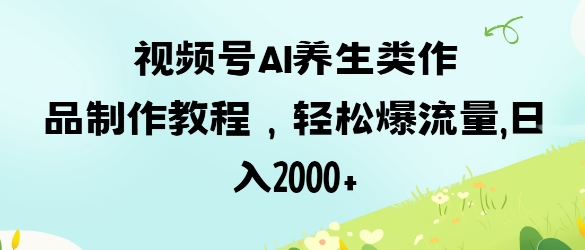 视频号ai养生类作品制作教程，轻松爆流量，日入数张-菜菜网创