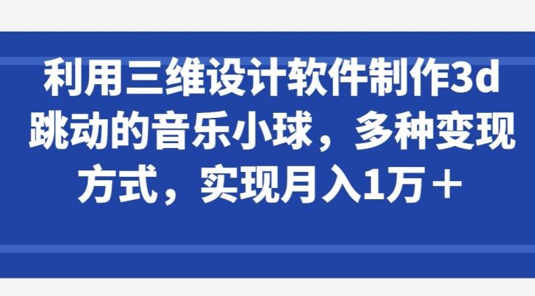 利用三维设计软件制作3d跳动的音乐小球，多种变现方式，实现月入1万+【揭秘】-菜菜网创