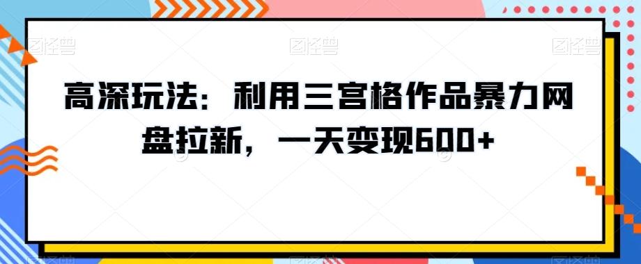 高深玩法：利用三宫格作品暴力网盘拉新，一天变现600+【揭秘】-菜菜网创