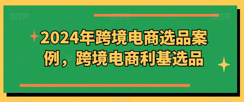 2024年跨境电商选品案例，跨境电商利基选品(更新)-菜菜网创