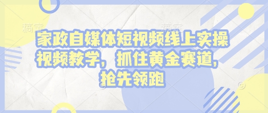 家政自媒体短视频线上实操视频教学，抓住黄金赛道，抢先领跑!-菜菜网创