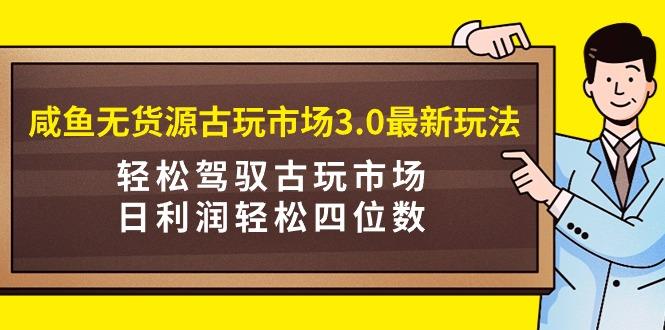 (9337期)咸鱼无货源古玩市场3.0最新玩法，轻松驾驭古玩市场，日利润轻松四位数！…-菜菜网创
