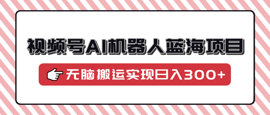 视频号AI机器人蓝海项目，操作简单适合0基础小白，无脑搬运实现日入300+-菜菜网创