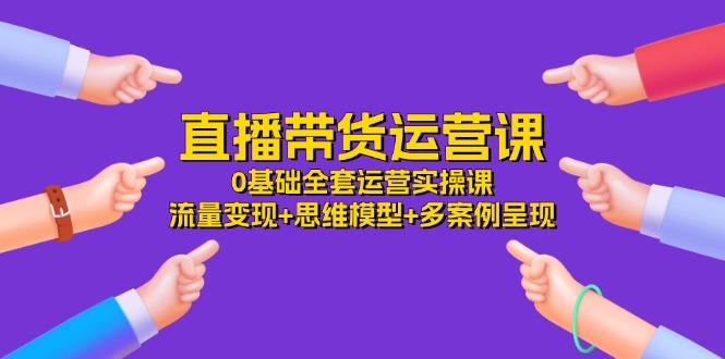 直播带货运营课，0基础全套运营实操课 流量变现+思维模型+多案例呈现-34节-菜菜网创