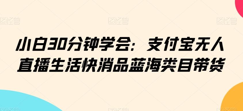 小白30分钟学会：支付宝无人直播生活快消品蓝海类目带货【揭秘】-菜菜网创