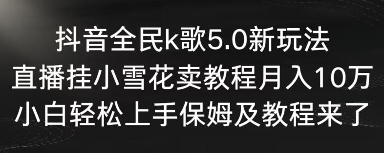 抖音全民k歌5.0新玩法，直播挂小雪花卖教程月入10万，小白轻松上手，保姆及教程来了【揭秘】-菜菜网创