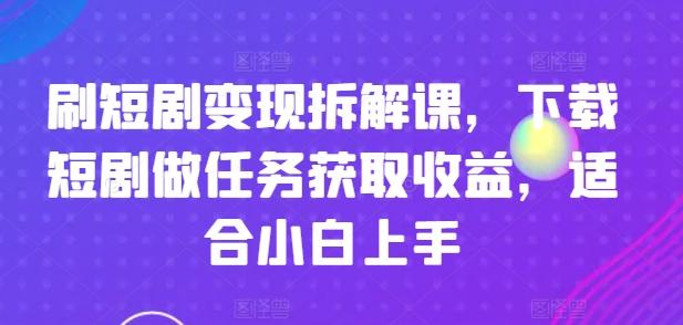 刷短剧变现拆解课，下载短剧做任务获取收益，适合小白上手-菜菜网创