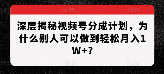 深层揭秘视频号分成计划，为什么别人可以做到轻松月入1W+?-菜菜网创