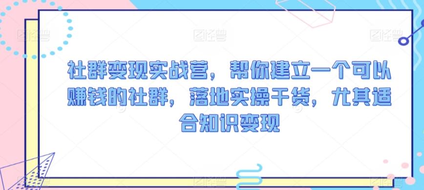 社群变现实战营，帮你建立一个可以赚钱的社群，落地实操干货，尤其适合知识变现-菜菜网创