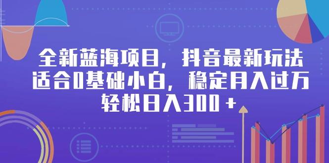 全新蓝海项目，抖音最新玩法，适合0基础小白，稳定月入过万，轻松日入300＋-菜菜网创