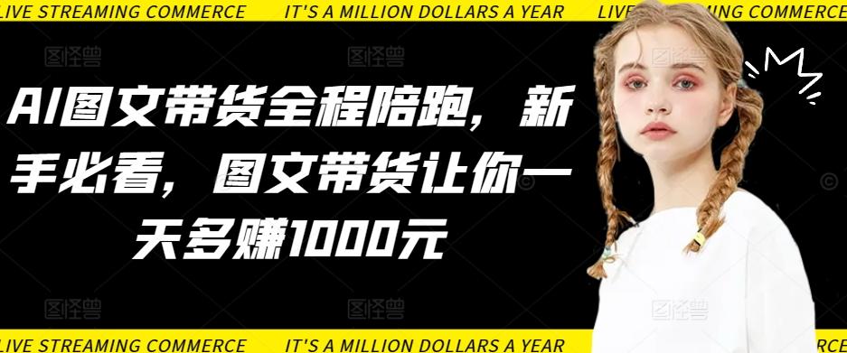 AI图文带货全程陪跑，新手必看，图文带货让你一天多赚1000元-菜菜网创