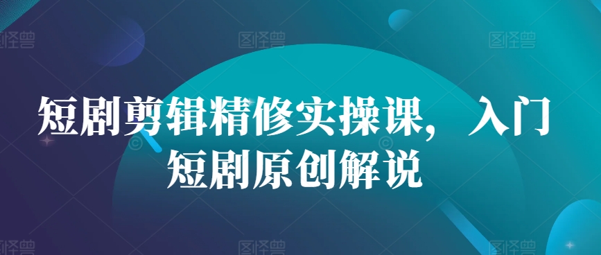 短剧剪辑精修实操课，入门短剧原创解说-菜菜网创