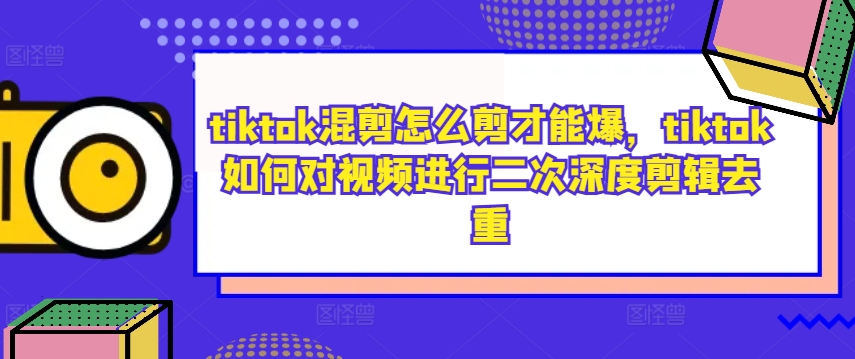 tiktok混剪怎么剪才能爆，tiktok如何对视频进行二次深度剪辑去重-菜菜网创
